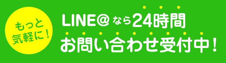 LINE＠なら24時間ご相談受付中！