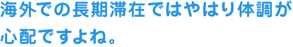 海外での長期滞在ではやはり体調が心配ですよね。